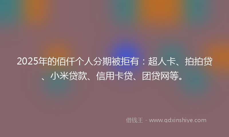 2025年的佰仟个人分期被拒有：超人卡、拍拍贷、小米贷款、信用卡贷、团贷网等。