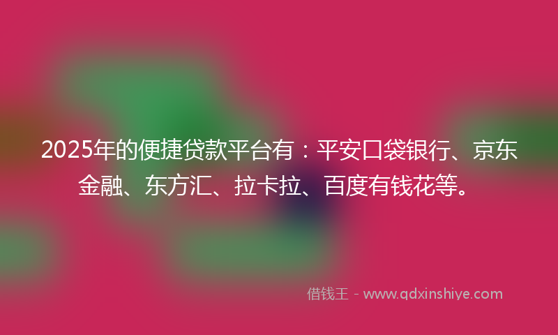 2025年的便捷贷款平台有：平安口袋银行、京东金融、东方汇、拉卡拉、百度有钱花等。