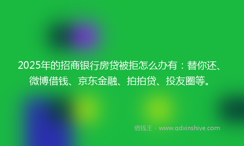 2025年的招商银行房贷被拒怎么办有：替你还、微博借钱、京东金融、拍拍贷、投友圈等。