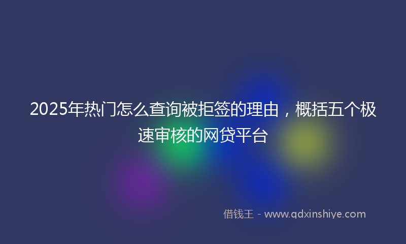 2025年热门怎么查询被拒签的理由，概括五个极速审核的网贷平台