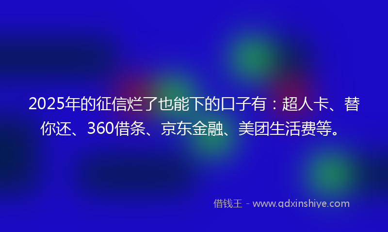 2025年的征信烂了也能下的口子有：超人卡、替你还、360借条、京东金融、美团生活费等。