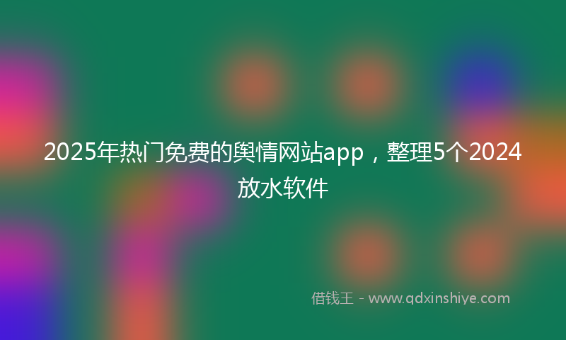 2025年热门免费的舆情网站app，整理5个2024放水软件