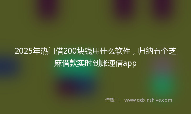 2025年热门借200块钱用什么软件，归纳五个芝麻借款实时到账速借app
