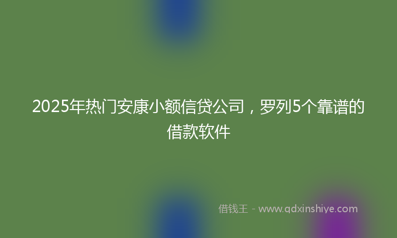 2025年热门安康小额信贷公司，罗列5个靠谱的借款软件