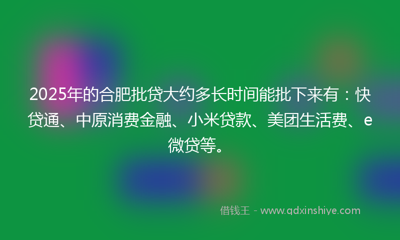 2025年的合肥批贷大约多长时间能批下来有：快贷通、中原消费金融、小米贷款、美团生活费、e微贷等。