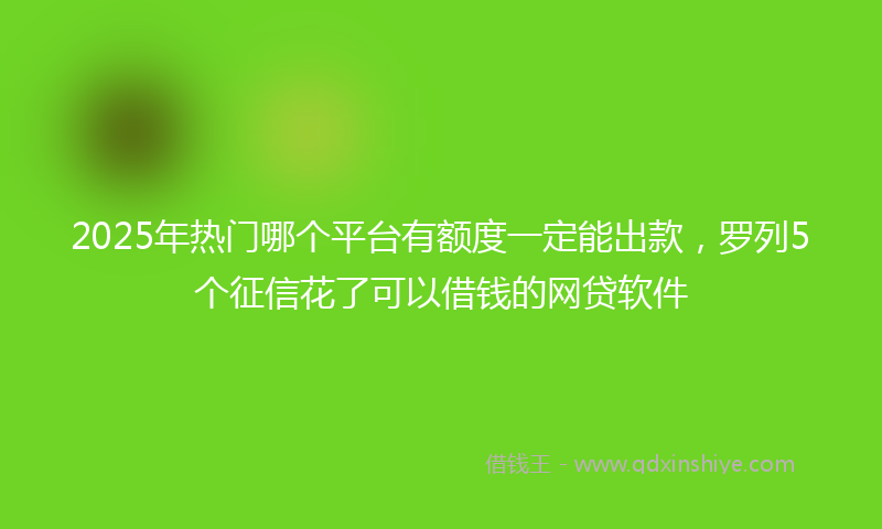 2025年热门哪个平台有额度一定能出款，罗列5个征信花了可以借钱的网贷软件