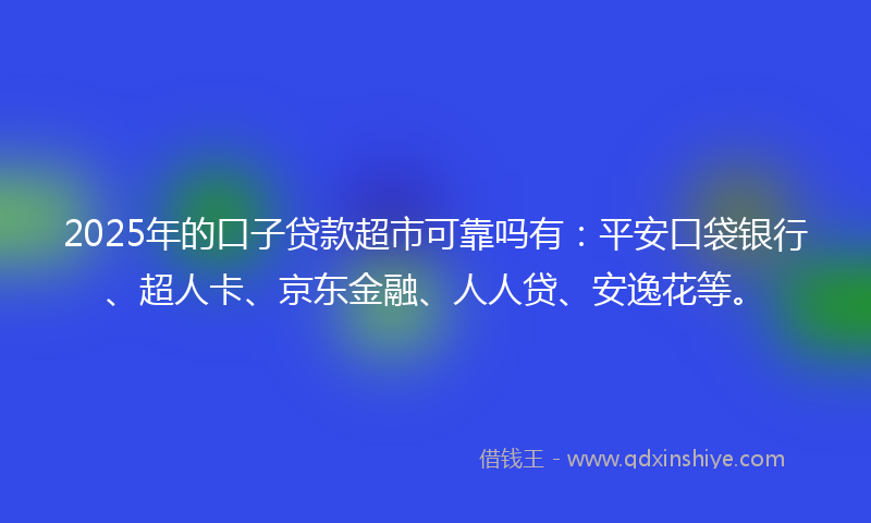 2025年的口子贷款超市可靠吗有：平安口袋银行、超人卡、京东金融、人人贷、安逸花等。