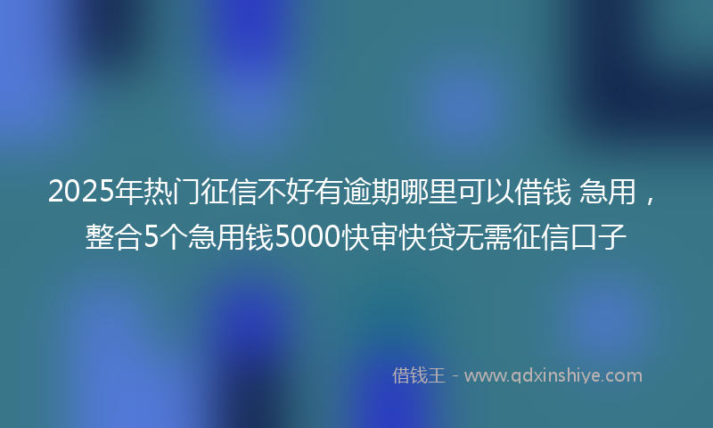 2025年热门征信不好有逾期哪里可以借钱 急用，整合5个急用钱5000快审快贷无需征信口子