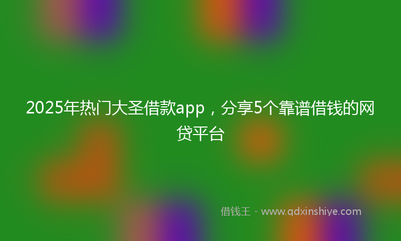 2025年热门大圣借款app，分享5个靠谱借钱的网贷平台