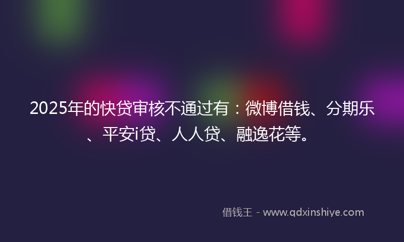 2025年的快贷审核不通过有：微博借钱、分期乐、平安i贷、人人贷、融逸花等。