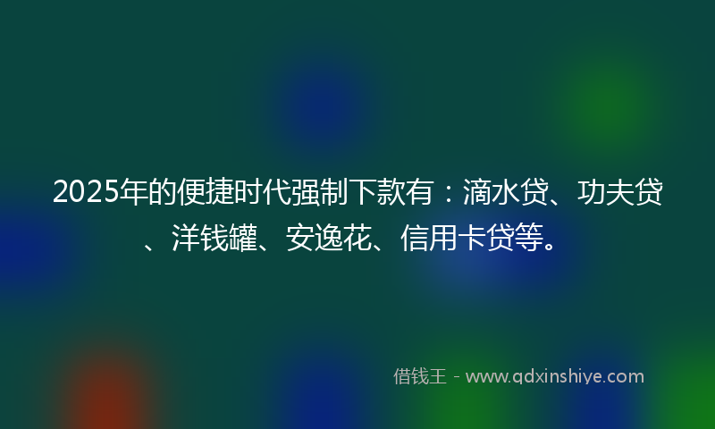 2025年的便捷时代强制下款有：滴水贷、功夫贷、洋钱罐、安逸花、信用卡贷等。