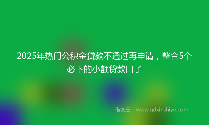 2025年热门公积金贷款不通过再申请，整合5个必下的小额贷款口子