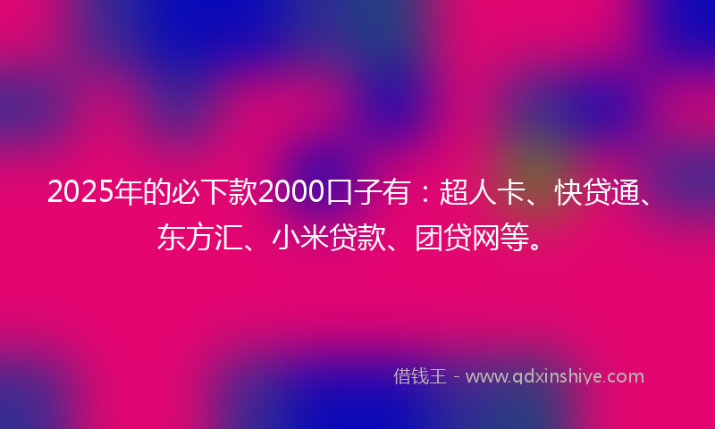 2025年的必下款2000口子有：超人卡、快贷通、东方汇、小米贷款、团贷网等。