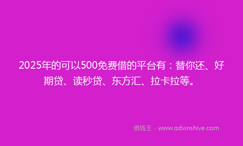 2025年的可以500免费借的平台有：替你还、好期贷、读秒贷、东方汇、拉卡拉等。