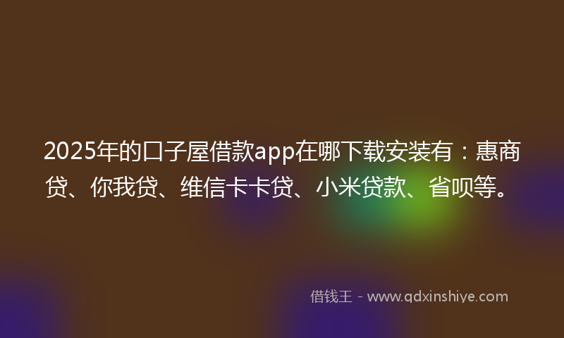 2025年的口子屋借款app在哪下载安装有：惠商贷、你我贷、维信卡卡贷、小米贷款、省呗等。