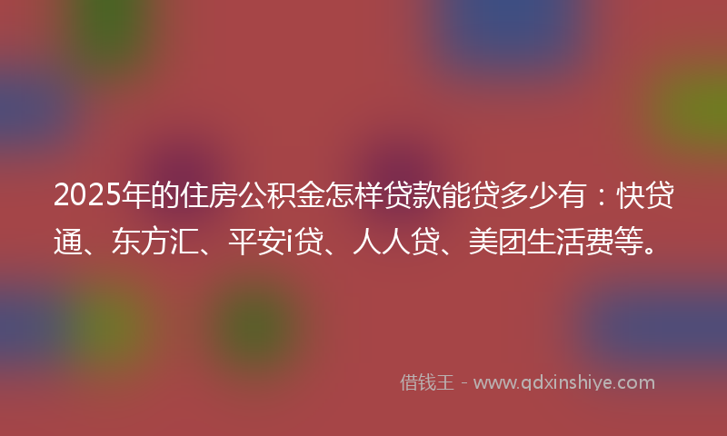 2025年的住房公积金怎样贷款能贷多少有：快贷通、东方汇、平安i贷、人人贷、美团生活费等。