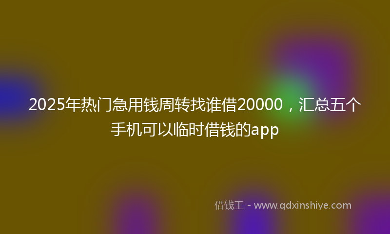 2025年热门急用钱周转找谁借20000，汇总五个手机可以临时借钱的app