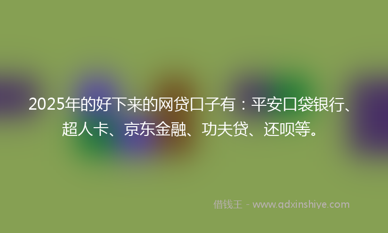 2025年的好下来的网贷口子有：平安口袋银行、超人卡、京东金融、功夫贷、还呗等。