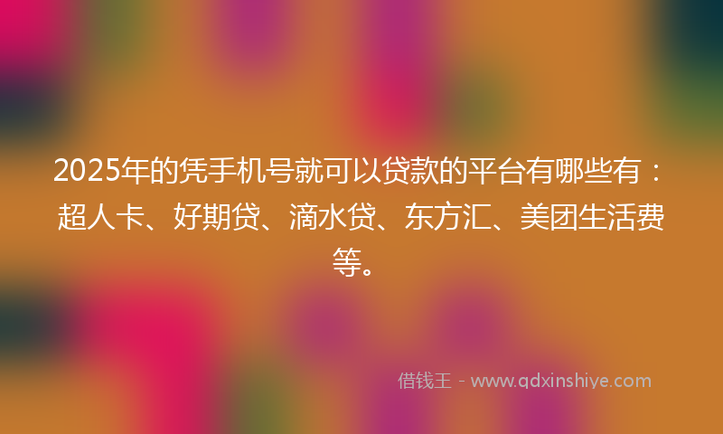 2025年的凭手机号就可以贷款的平台有哪些有：超人卡、好期贷、滴水贷、东方汇、美团生活费等。