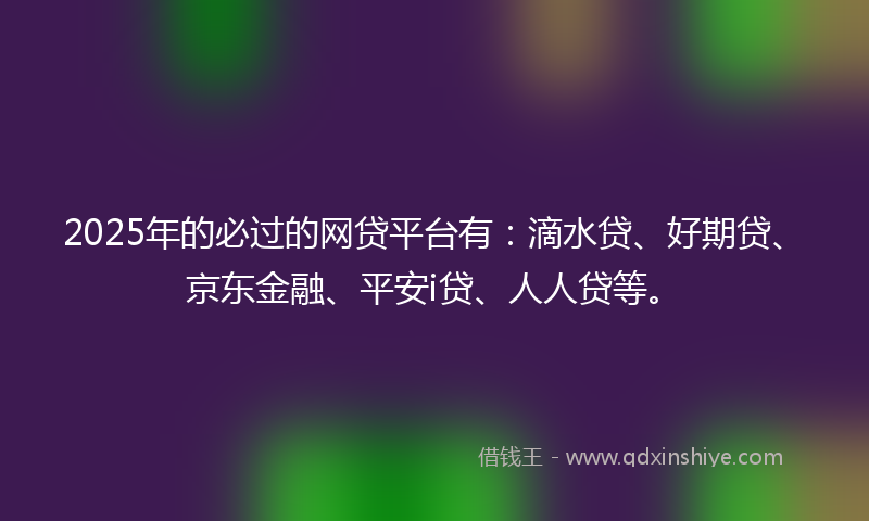 2025年的必过的网贷平台有：滴水贷、好期贷、京东金融、平安i贷、人人贷等。