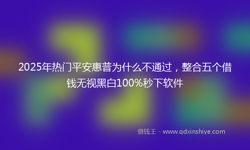 2025年热门平安惠普为什么不通过，整合五个借钱无视黑白100%秒下软件