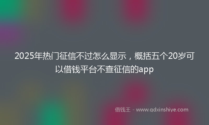 2025年热门征信不过怎么显示，概括五个20岁可以借钱平台不查征信的app