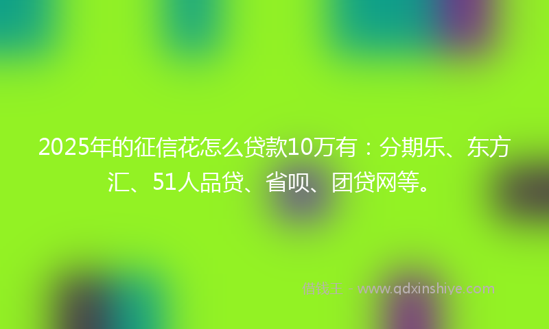 2025年的征信花怎么贷款10万有：分期乐、东方汇、51人品贷、省呗、团贷网等。