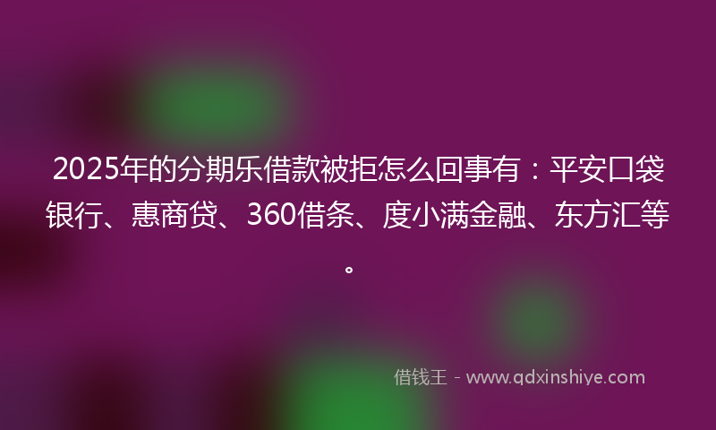 2025年的分期乐借款被拒怎么回事有：平安口袋银行、惠商贷、360借条、度小满金融、东方汇等。