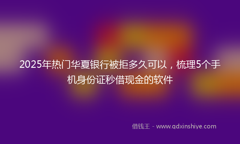 2025年热门华夏银行被拒多久可以，梳理5个手机身份证秒借现金的软件