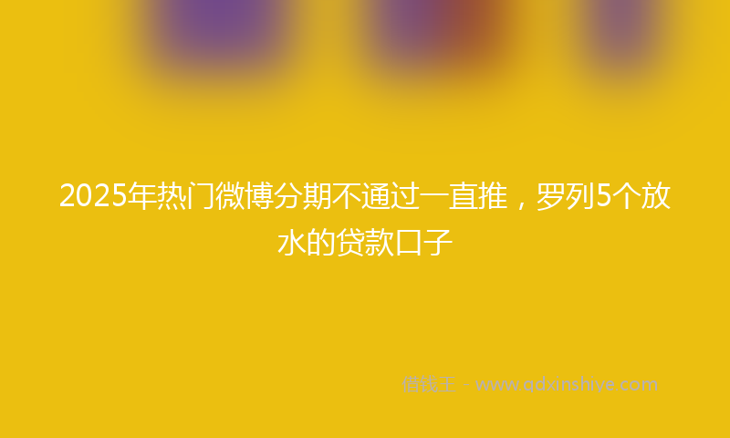 2025年热门微博分期不通过一直推，罗列5个放水的贷款口子