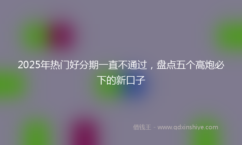 2025年热门好分期一直不通过，盘点五个高炮必下的新口子