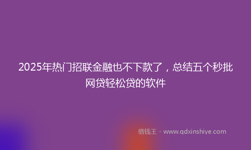 2025年热门招联金融也不下款了，总结五个秒批网贷轻松贷的软件