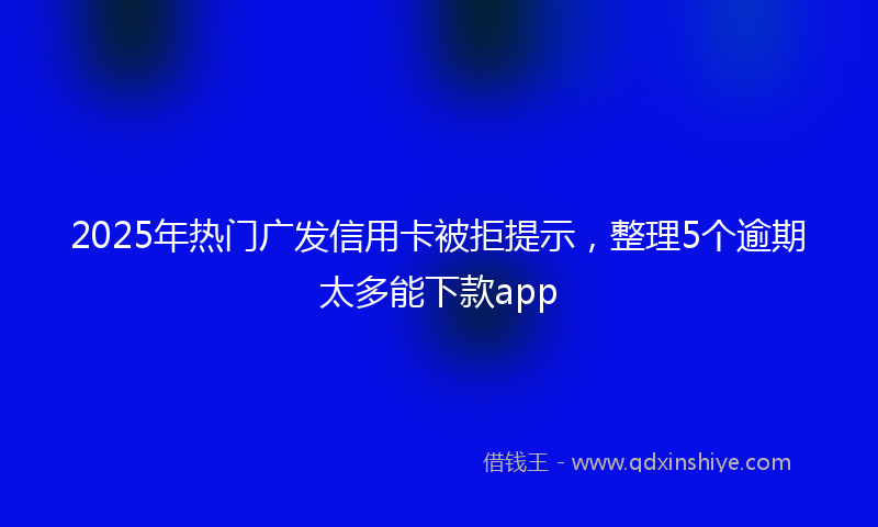 2025年热门广发信用卡被拒提示，整理5个逾期太多能下款app