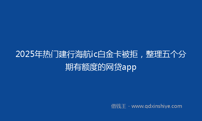 2025年热门建行海航ic白金卡被拒，整理五个分期有额度的网贷app