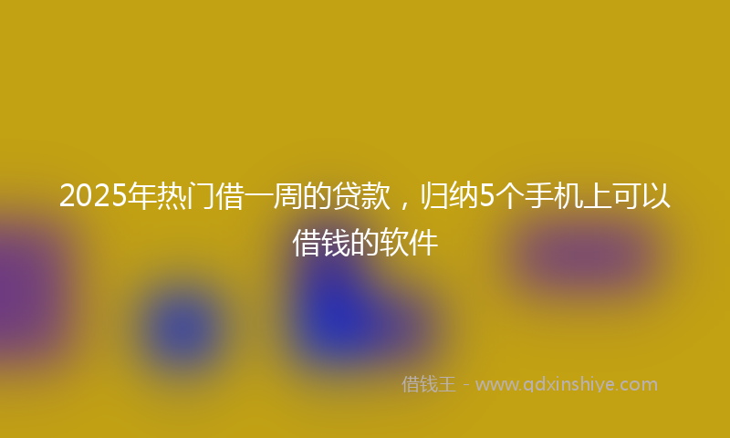 2025年热门借一周的贷款，归纳5个手机上可以借钱的软件