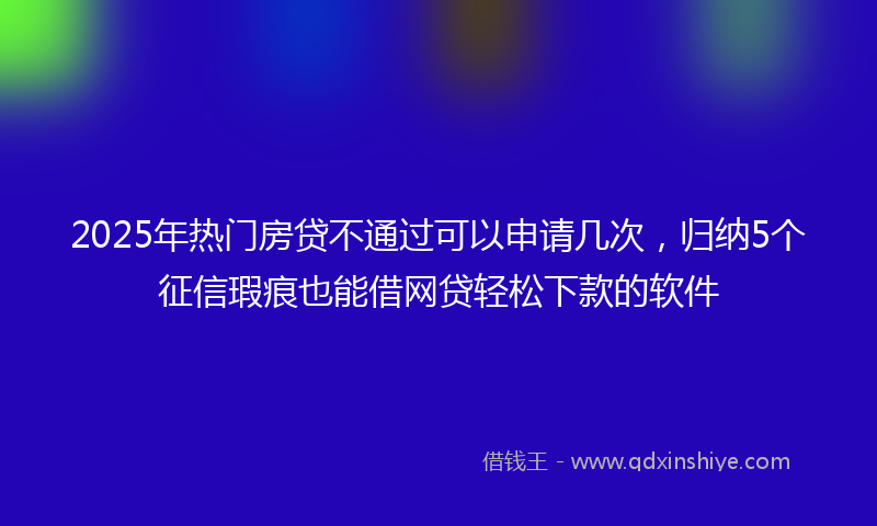 2025年热门房贷不通过可以申请几次，归纳5个征信瑕疵也能借网贷轻松下款的软件