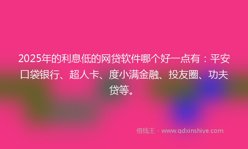 2025年的利息低的网贷软件哪个好一点有：平安口袋银行、超人卡、度小满金融、投友圈、功夫贷等。