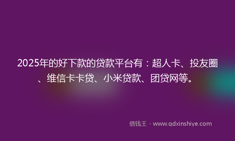 2025年的好下款的贷款平台有：超人卡、投友圈、维信卡卡贷、小米贷款、团贷网等。