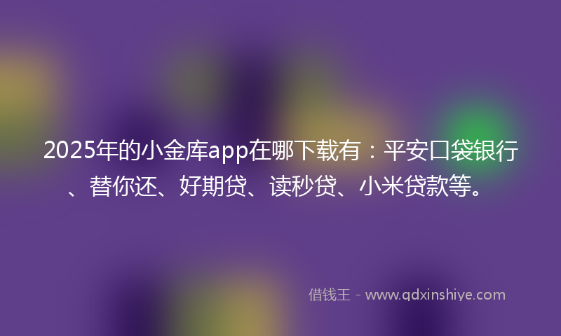 2025年的小金库app在哪下载有：平安口袋银行、替你还、好期贷、读秒贷、小米贷款等。