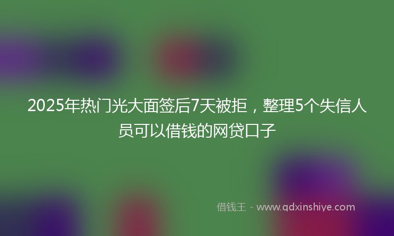 2025年热门光大面签后7天被拒，整理5个失信人员可以借钱的网贷口子