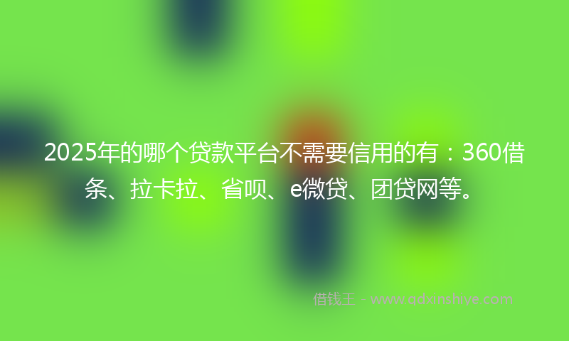 2025年的哪个贷款平台不需要信用的有：360借条、拉卡拉、省呗、e微贷、团贷网等。