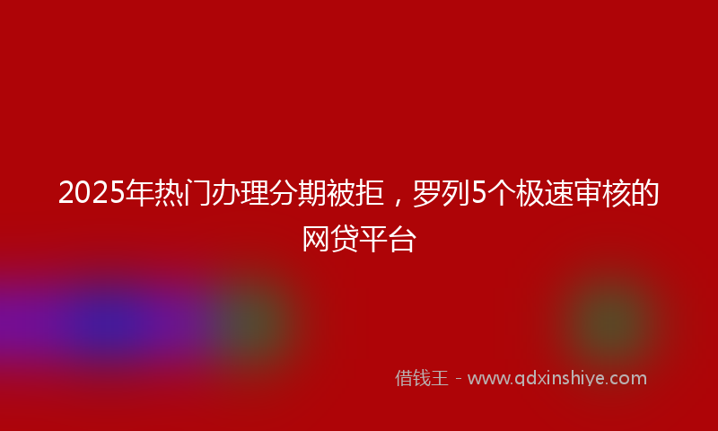 2025年热门办理分期被拒，罗列5个极速审核的网贷平台
