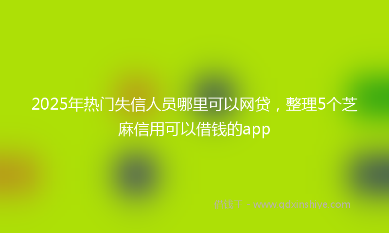 2025年热门失信人员哪里可以网贷，整理5个芝麻信用可以借钱的app