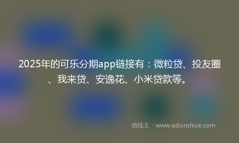2025年的可乐分期app链接有：微粒贷、投友圈、我来贷、安逸花、小米贷款等。