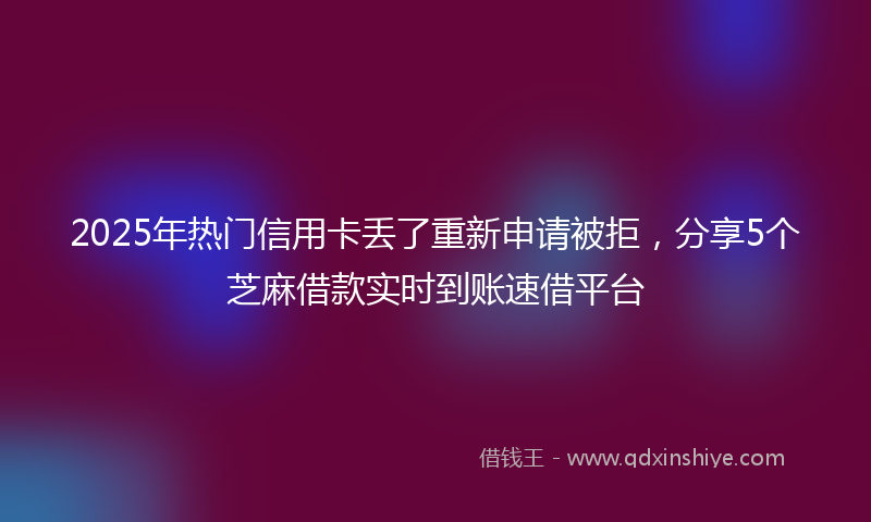 2025年热门信用卡丢了重新申请被拒，分享5个芝麻借款实时到账速借平台