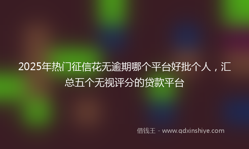 2025年热门征信花无逾期哪个平台好批个人，汇总五个无视评分的贷款平台