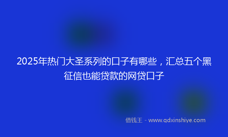 2025年热门大圣系列的口子有哪些，汇总五个黑征信也能贷款的网贷口子