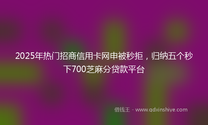 2025年热门招商信用卡网申被秒拒，归纳五个秒下700芝麻分贷款平台