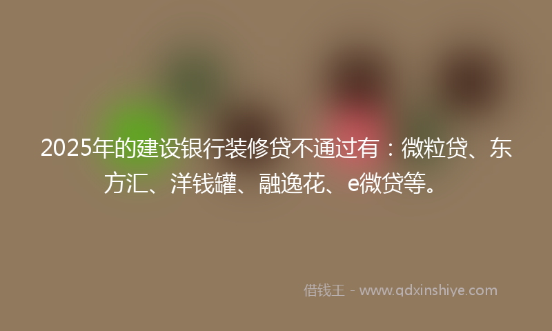 2025年的建设银行装修贷不通过有：微粒贷、东方汇、洋钱罐、融逸花、e微贷等。