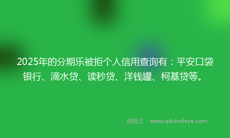2025年的分期乐被拒个人信用查询有：平安口袋银行、滴水贷、读秒贷、洋钱罐、柯基贷等。